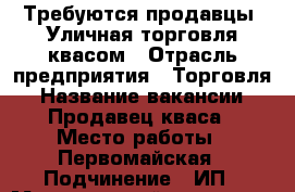 Требуются продавцы. Уличная торговля квасом › Отрасль предприятия ­ Торговля › Название вакансии ­ Продавец кваса › Место работы ­ Первомайская › Подчинение ­ ИП › Минимальный оклад ­ 400 › Процент ­ 5 › База расчета процента ­ от продаж - Башкортостан респ., Уфимский р-н, Уфа г. Работа » Вакансии   
